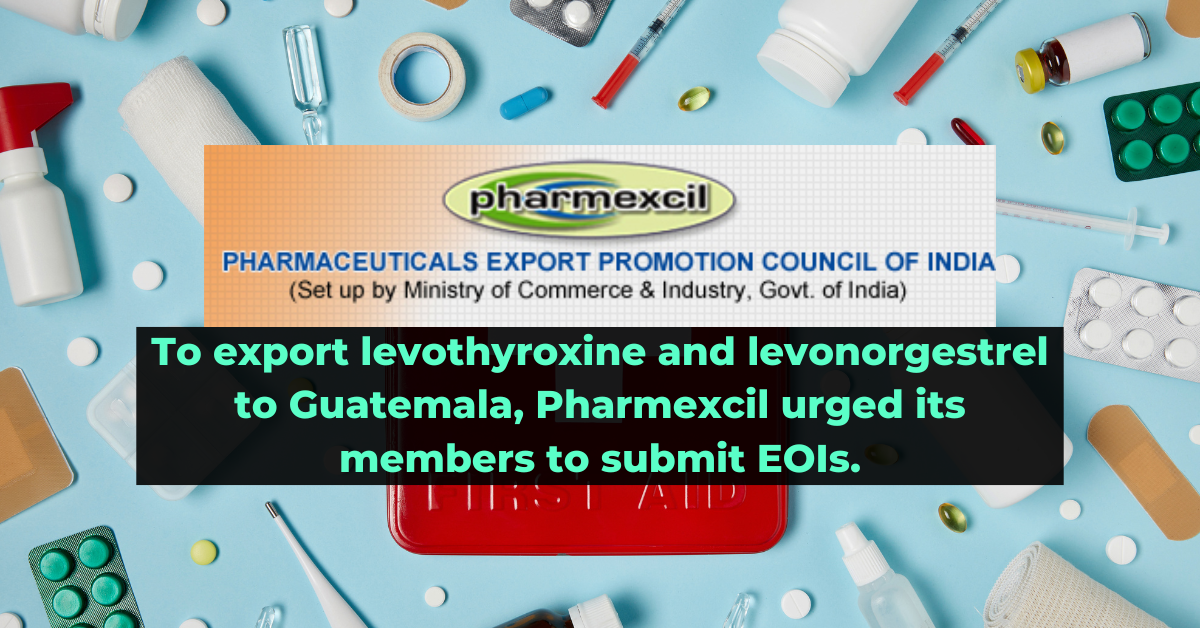 To export levothyroxine and levonorgestrel to Guatemala, Pharmexcil urged its members to submit EOIs.